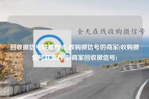 回收微信号联系方式-收购微信号的商家(收购微信号联系方式-商家回收微信号)