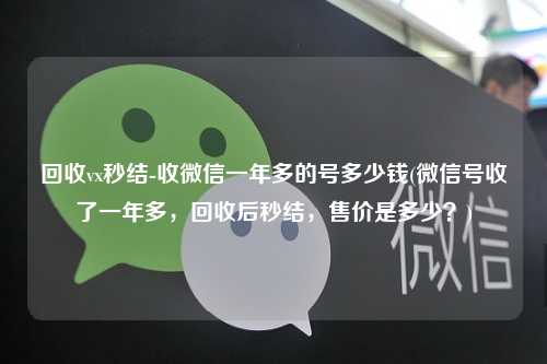 回收vx秒结-收微信一年多的号多少钱(微信号收了一年多，回收后秒结，售价是多少？)