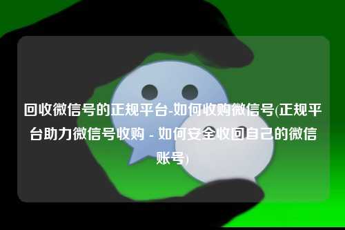 回收微信号的正规平台-如何收购微信号(正规平台助力微信号收购 - 如何安全收回自己的微信账号)