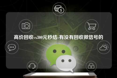高价回收vx300元秒结-有没有回收微信号的