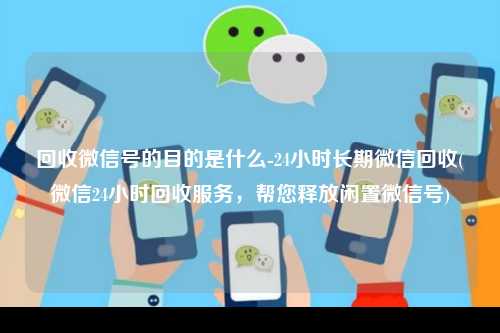 回收微信号的目的是什么-24小时长期微信回收(微信24小时回收服务，帮您释放闲置微信号)