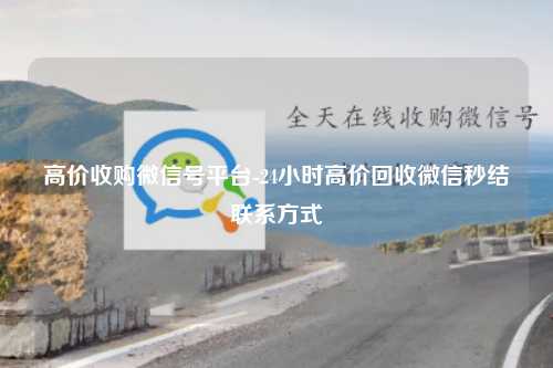 高价收购微信号平台-24小时高价回收微信秒结联系方式