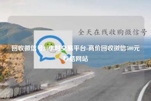 回收微信号24小时交易平台-高价回收微信500元秒结网站
