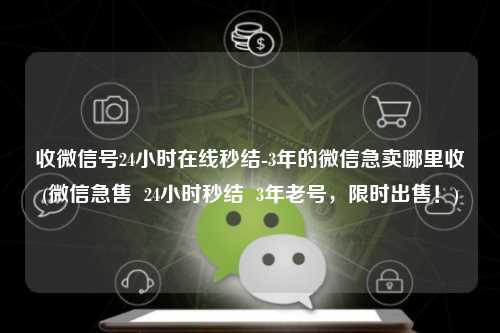 收微信号24小时在线秒结-3年的微信急卖哪里收(微信急售  24小时秒结  3年老号，限时出售！)