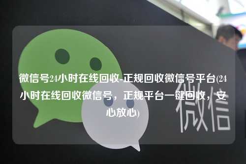 微信号24小时在线回收-正规回收微信号平台(24小时在线回收微信号，正规平台一键回收，安心放心)