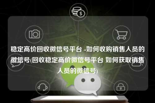 稳定高价回收微信号平台 -如何收购销售人员的微信号(回收稳定高价微信号平台 如何获取销售人员的微信号)