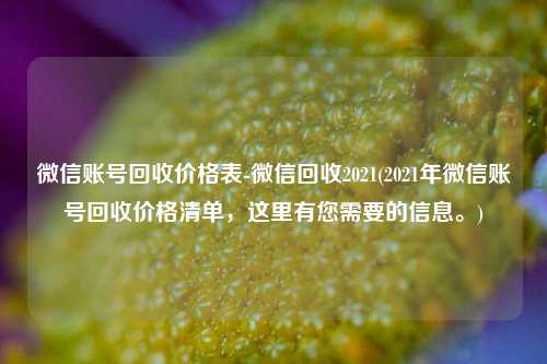 微信账号回收价格表-微信回收2021(2021年微信账号回收价格清单，这里有您需要的信息。)