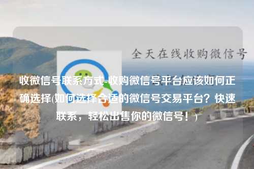 收微信号联系方式-收购微信号平台应该如何正确选择(如何选择合适的微信号交易平台？快速联系，轻松出售你的微信号！)
