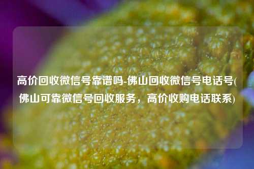 高价回收微信号靠谱吗-佛山回收微信号电话号(佛山可靠微信号回收服务，高价收购电话联系)