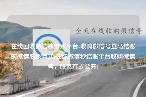 在线回收微信秒结账平台-收购微信号立马结账的微信联系方式(在线微信秒结账平台收购微信号，联系方式公开)