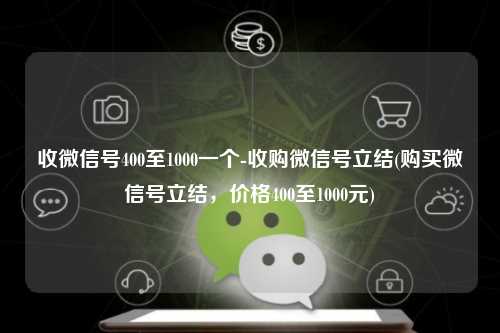 收微信号400至1000一个-收购微信号立结(购买微信号立结，价格400至1000元)
