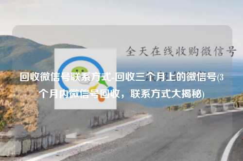 回收微信号联系方式-回收三个月上的微信号(3个月内微信号回收，联系方式大揭秘)