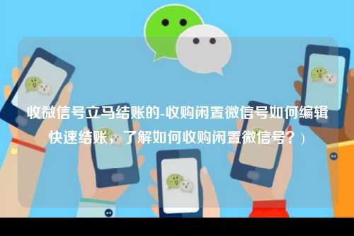 收微信号立马结账的-收购闲置微信号如何编辑快速结账，了解如何收购闲置微信号？)