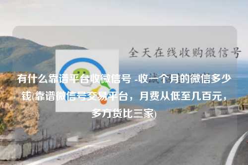 有什么靠谱平台收微信号 -收一个月的微信多少钱(靠谱微信号交易平台，月费从低至几百元，多方货比三家)