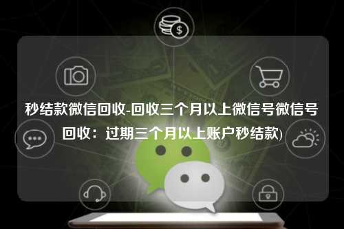 秒结款微信回收-回收三个月以上微信号微信号回收：过期三个月以上账户秒结款)