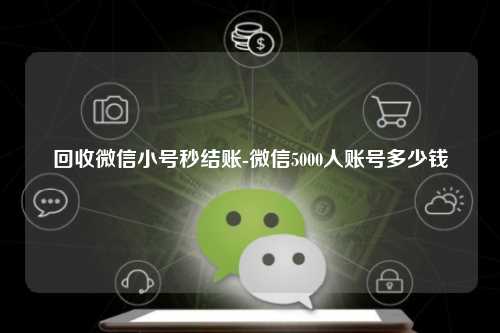 回收微信小号秒结账-微信5000人账号多少钱