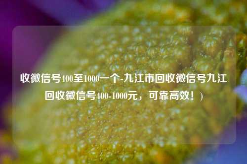 收微信号400至1000一个-九江市回收微信号九江回收微信号400-1000元，可靠高效！)