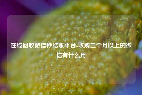 在线回收微信秒结账平台-收购三个月以上的微信有什么用