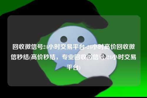 回收微信号24小时交易平台-24小时高价回收微信秒结(高价秒结，专业回收微信号-24小时交易平台)