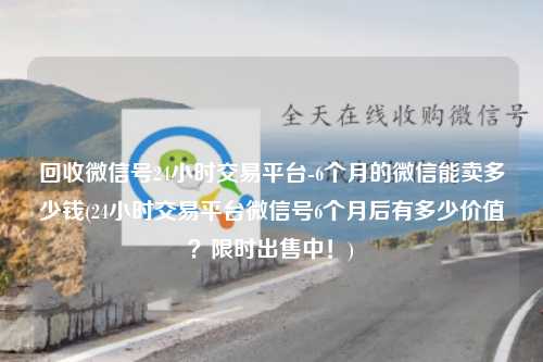 回收微信号24小时交易平台-6个月的微信能卖多少钱(24小时交易平台微信号6个月后有多少价值？限时出售中！)