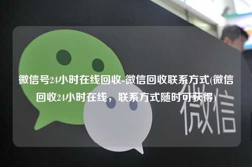 微信号24小时在线回收-微信回收联系方式(微信回收24小时在线，联系方式随时可获得)