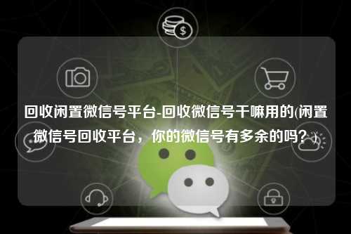 回收闲置微信号平台-回收微信号干嘛用的(闲置微信号回收平台，你的微信号有多余的吗？)