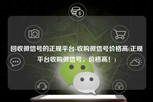 回收微信号的正规平台-收购微信号价格高(正规平台收购微信号，价格高！)