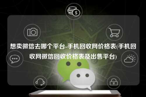 想卖微信去哪个平台-手机回收网价格表(手机回收网微信回收价格表及出售平台)