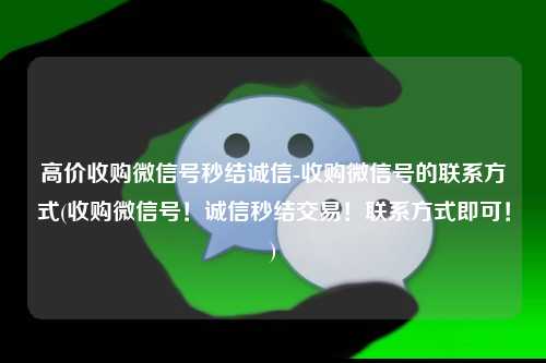高价收购微信号秒结诚信-收购微信号的联系方式(收购微信号！诚信秒结交易！联系方式即可！)