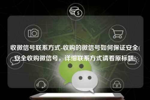 收微信号联系方式-收购的微信号如何保证安全(安全收购微信号，详细联系方式请看原标题)