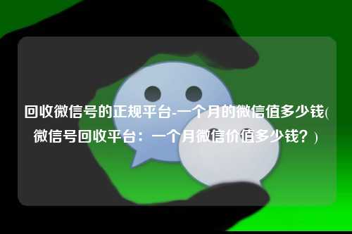 回收微信号的正规平台-一个月的微信值多少钱(微信号回收平台：一个月微信价值多少钱？)