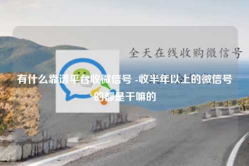 有什么靠谱平台收微信号 -收半年以上的微信号的都是干嘛的