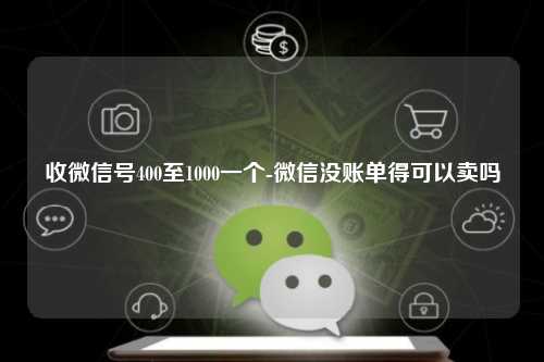 收微信号400至1000一个-微信没账单得可以卖吗