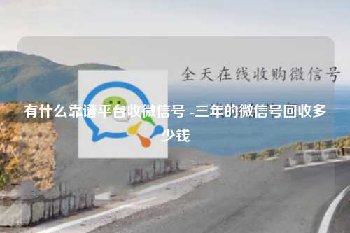 有什么靠谱平台收微信号 -三年的微信号回收多少钱