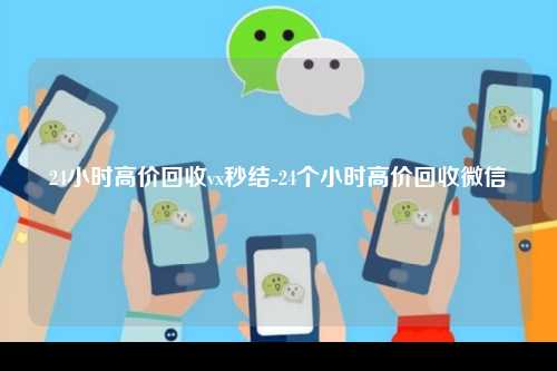 24小时高价回收vx秒结-24个小时高价回收微信