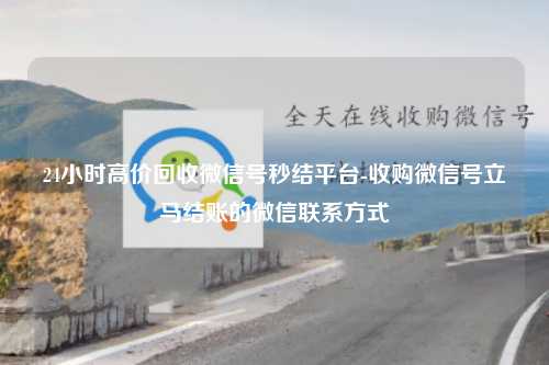 24小时高价回收微信号秒结平台-收购微信号立马结账的微信联系方式