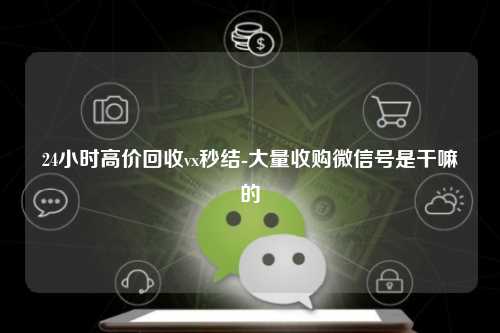 24小时高价回收vx秒结-大量收购微信号是干嘛的