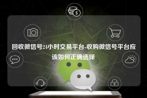 回收微信号24小时交易平台-收购微信号平台应该如何正确选择