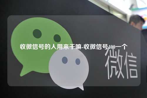 收微信号的人用来干嘛-收微信号400一个