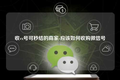 收vx号可秒结的商家-应该如何收购微信号