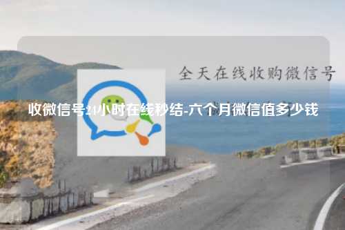 收微信号24小时在线秒结-六个月微信值多少钱