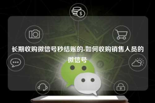 长期收购微信号秒结账的-如何收购销售人员的微信号