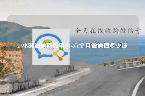 24小时微信回收平台-六个月微信值多少钱