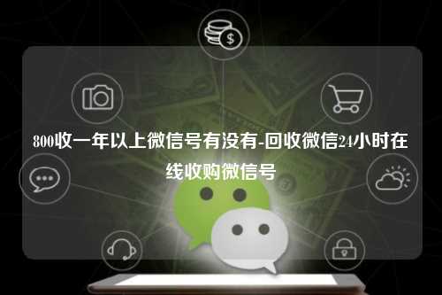 800收一年以上微信号有没有-回收微信24小时在线收购微信号
