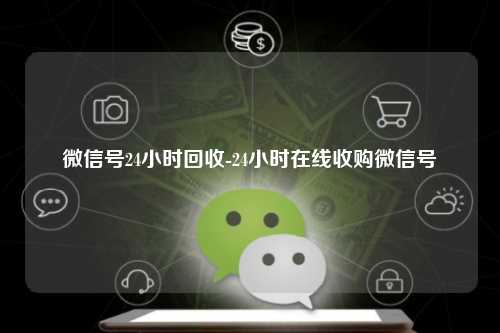 微信号24小时回收-24小时在线收购微信号