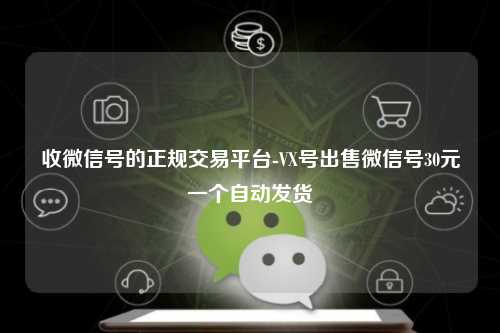 收微信号的正规交易平台-VX号出售微信号30元一个自动发货