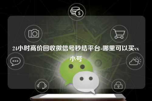 24小时高价回收微信号秒结平台-哪里可以买vx小号