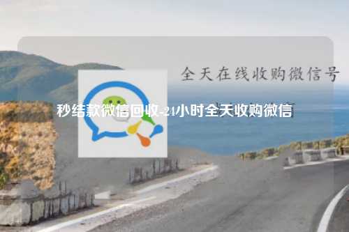 秒结款微信回收-24小时全天收购微信