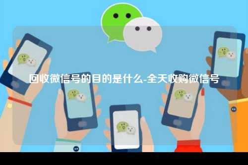 回收微信号的目的是什么-全天收购微信号