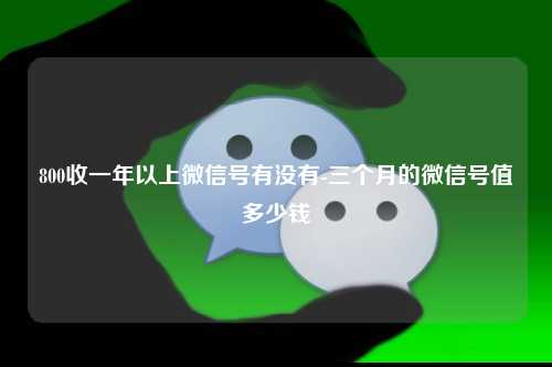 800收一年以上微信号有没有-三个月的微信号值多少钱